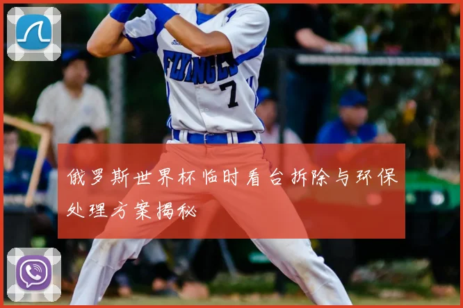 俄罗斯世界杯临时看台拆除与环保处理方案揭秘
