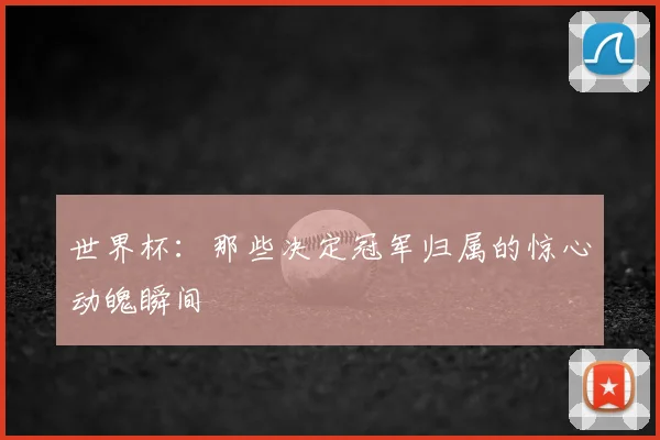 世界杯：那些决定冠军归属的惊心动魄瞬间