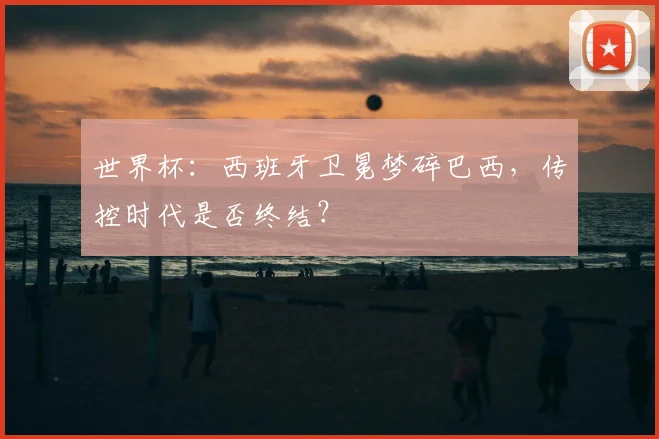 世界杯：西班牙卫冕梦碎巴西，传控时代是否终结？