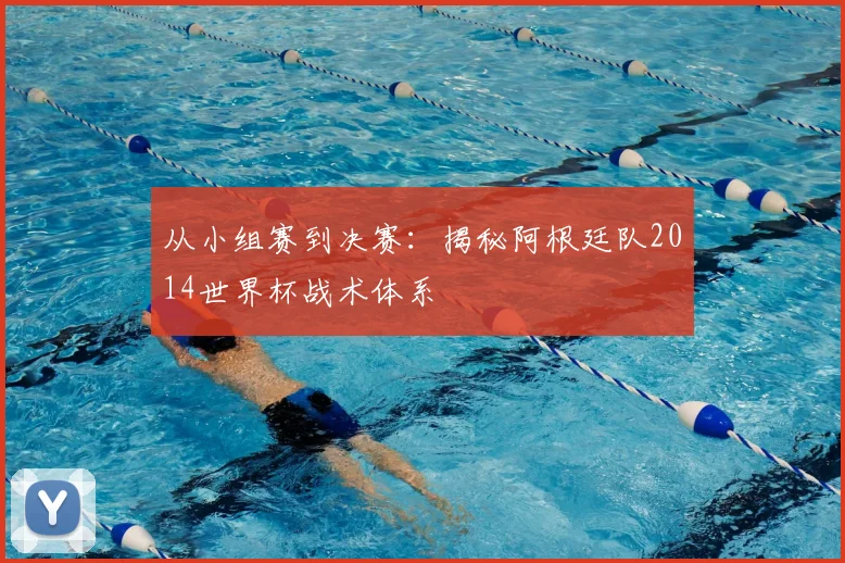 从小组赛到决赛:揭秘阿根廷队2014世界杯战术体系