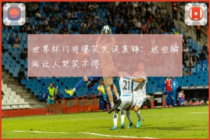 世界杯门将爆笑失误集锦：这些瞬间让人哭笑不得
