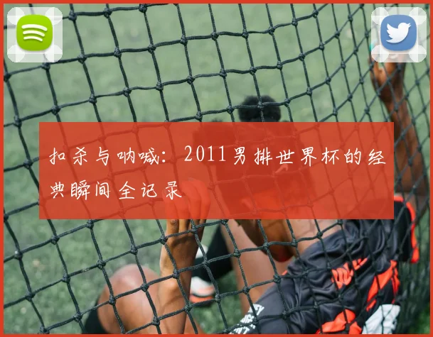 扣杀与呐喊：2011男排世界杯的经典瞬间全记录