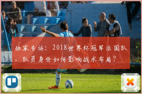 独家专访：2018世界杯冠军法国队，队员身价如何影响战术布局？