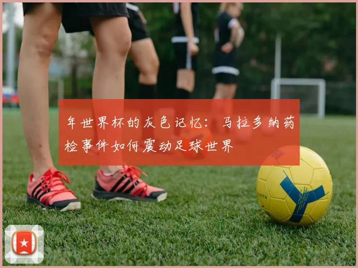 年世界杯的灰色记忆：马拉多纳药检事件如何震动足球世界